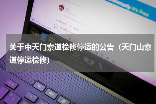 关于中天门索道检修停运的公告（天门山索道停运检修）
