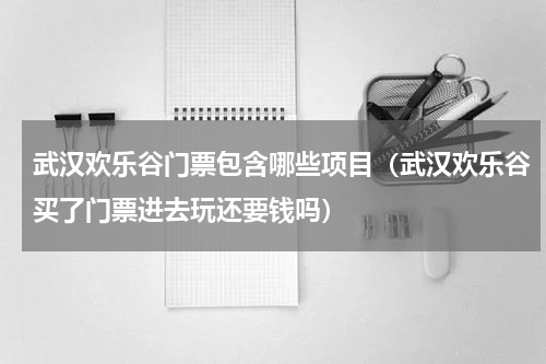 武汉欢乐谷门票包含哪些项目（武汉欢乐谷买了门票进去玩还要钱吗）