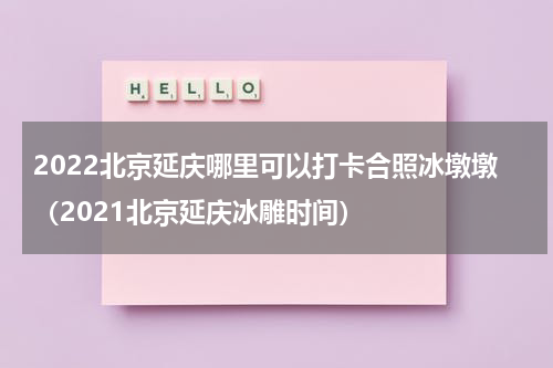 2022北京延庆哪里可以打卡合照冰墩墩（2021北京延庆冰雕时间）