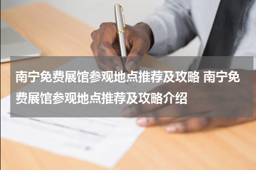 南宁免费展馆参观地点推荐及攻略 南宁免费展馆参观地点推荐及攻略介绍