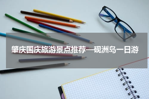肇庆国庆旅游景点推荐—砚洲岛一日游