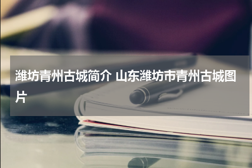 潍坊青州古城简介 山东潍坊市青州古城图片