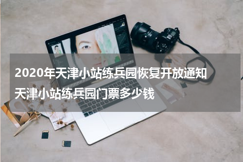 2020年天津小站练兵园恢复开放通知 天津小站练兵园门票多少钱