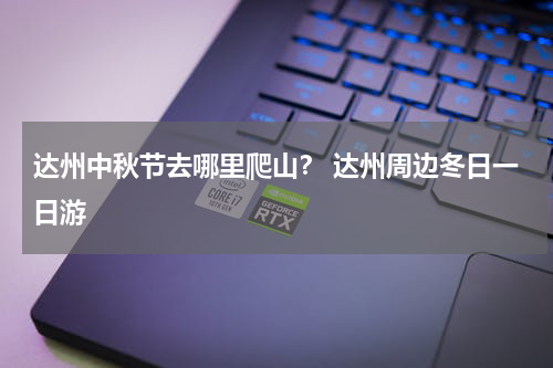 达州中秋节去哪里爬山？ 达州周边冬日一日游