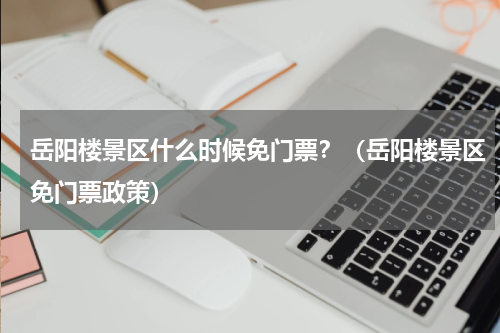 岳阳楼景区什么时候免门票？（岳阳楼景区免门票政策）