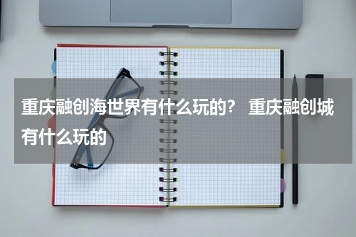 重庆融创海世界有什么玩的？ 重庆融创城有什么玩的