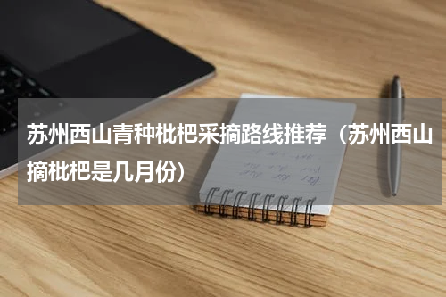 苏州西山青种枇杷采摘路线推荐（苏州西山摘枇杷是几月份）