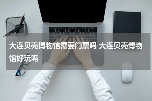 大连贝壳博物馆需要门票吗 大连贝壳博物馆好玩吗