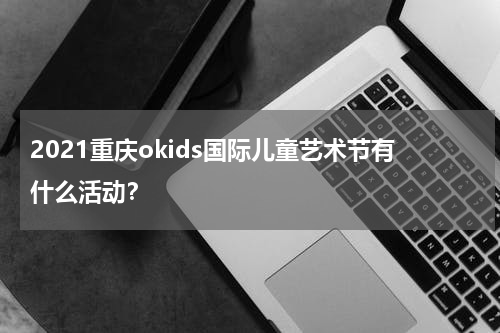 2021重庆okids国际儿童艺术节有什么活动？