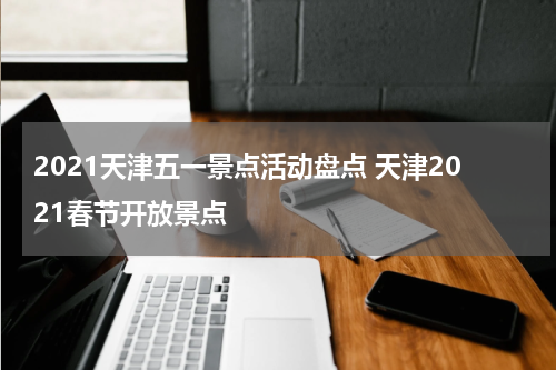 2021天津五一景点活动盘点 天津2021春节开放景点