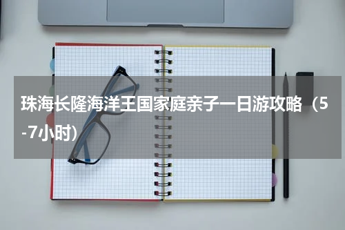 珠海长隆海洋王国家庭亲子一日游攻略（5-7小时）