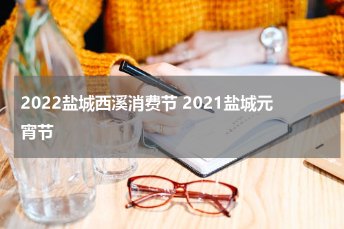 2022盐城西溪消费节 2021盐城元宵节