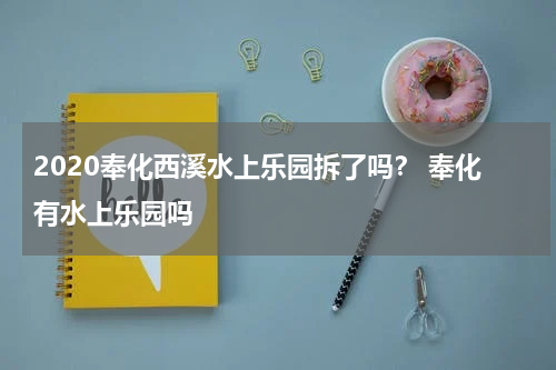 2020奉化西溪水上乐园拆了吗？ 奉化有水上乐园吗