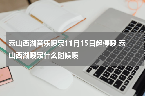 泰山西湖音乐喷泉11月15日起停喷 泰山西湖喷泉什么时候喷