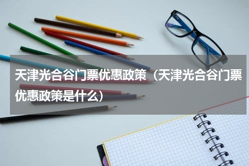 天津光合谷门票优惠政策（天津光合谷门票优惠政策是什么）