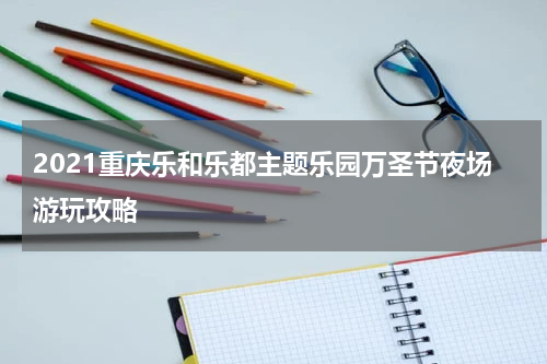 2021重庆乐和乐都主题乐园万圣节夜场游玩攻略