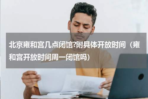 北京雍和宫几点闭馆?附具体开放时间（雍和宫开放时间周一闭馆吗）