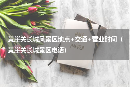 黄崖关长城风景区地点+交通+营业时间（黄崖关长城景区电话）