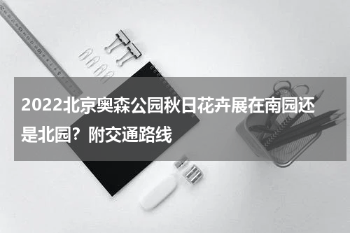 2022北京奥森公园秋日花卉展在南园还是北园？附交通路线