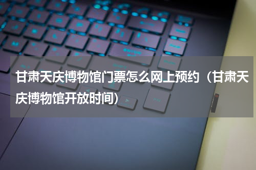 甘肃天庆博物馆门票怎么网上预约（甘肃天庆博物馆开放时间）