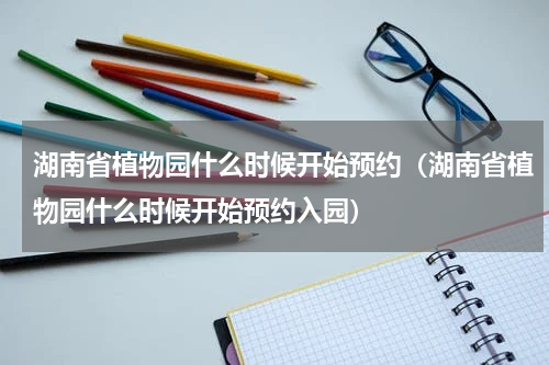 湖南省植物园什么时候开始预约（湖南省植物园什么时候开始预约入园）