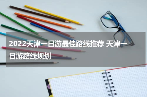 2022天津一日游最佳路线推荐 天津一日游路线规划