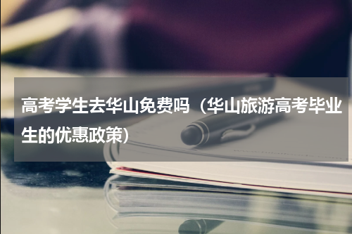 高考学生去华山免费吗（华山旅游高考毕业生的优惠政策）
