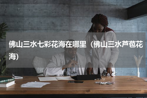 佛山三水七彩花海在哪里（佛山三水芦苞花海）