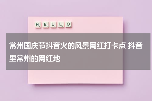 常州国庆节抖音火的风景网红打卡点 抖音里常州的网红地