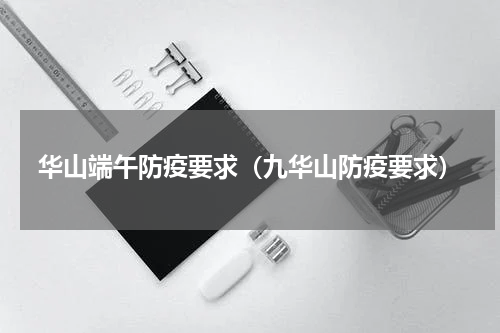 华山端午防疫要求（九华山防疫要求）