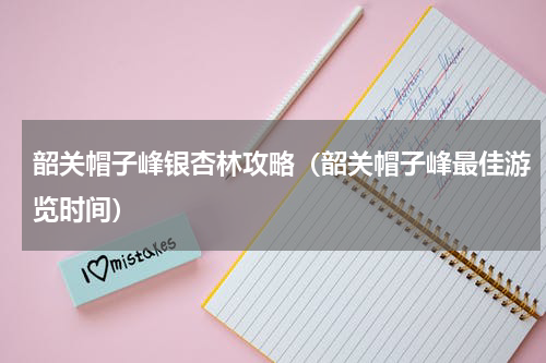 韶关帽子峰银杏林攻略（韶关帽子峰最佳游览时间）