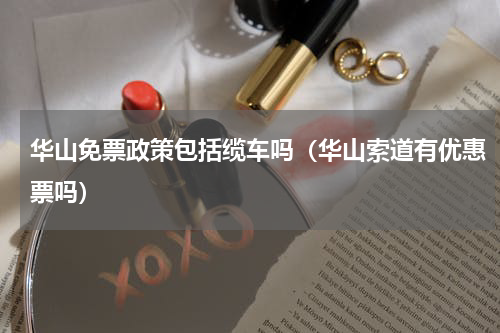 华山免票政策包括缆车吗（华山索道有优惠票吗）