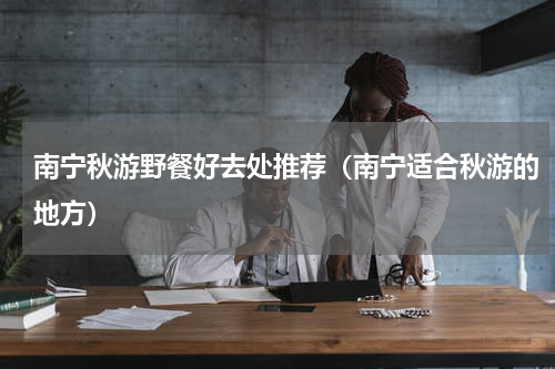 南宁秋游野餐好去处推荐（南宁适合秋游的地方）