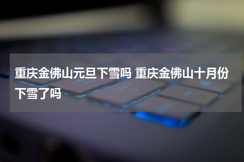重庆金佛山元旦下雪吗 重庆金佛山十月份下雪了吗