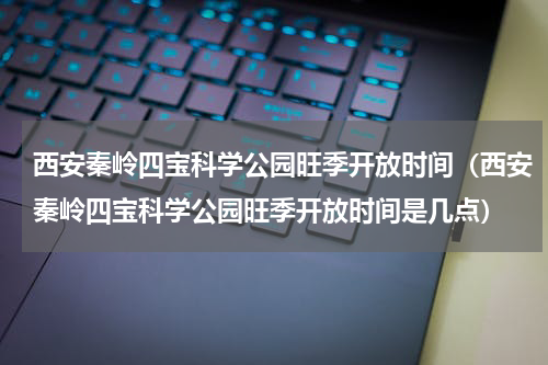 西安秦岭四宝科学公园旺季开放时间（西安秦岭四宝科学公园旺季开放时间是几点）