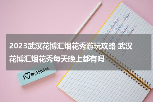 2023武汉花博汇烟花秀游玩攻略 武汉花博汇烟花秀每天晚上都有吗