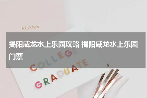 揭阳威龙水上乐园攻略 揭阳威龙水上乐园门票