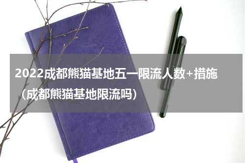 2022成都熊猫基地五一限流人数+措施（成都熊猫基地限流吗）