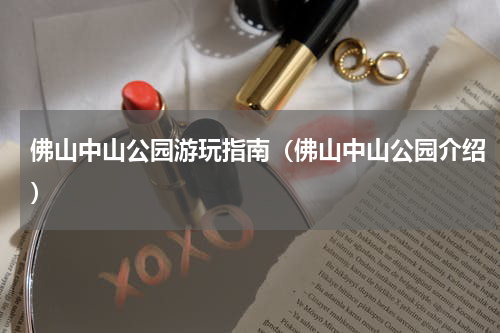 佛山中山公园游玩指南（佛山中山公园介绍）