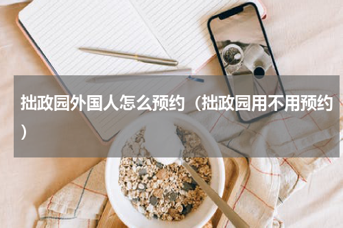 拙政园外国人怎么预约（拙政园用不用预约）