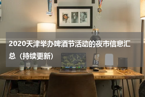 2020天津举办啤酒节活动的夜市信息汇总（持续更新）