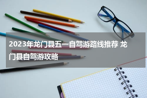 2023年龙门县五一自驾游路线推荐 龙门县自驾游攻略