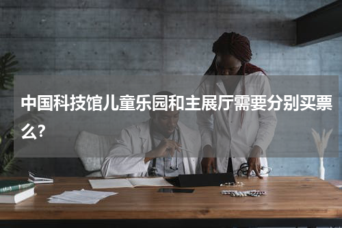 中国科技馆儿童乐园和主展厅需要分别买票么？