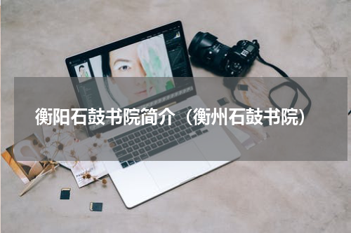 衡阳石鼓书院简介（衡州石鼓书院）
