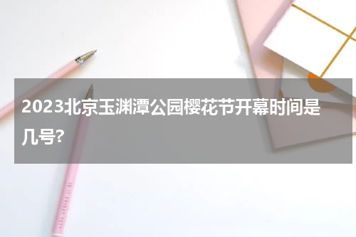 2023北京玉渊潭公园樱花节开幕时间是几号?