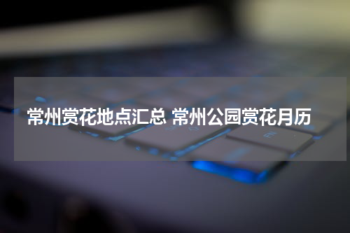 常州赏花地点汇总 常州公园赏花月历