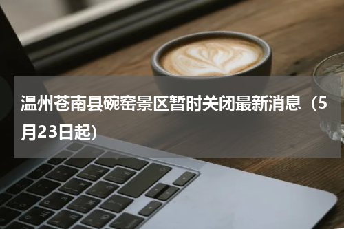 温州苍南县碗窑景区暂时关闭最新消息（5月23日起）