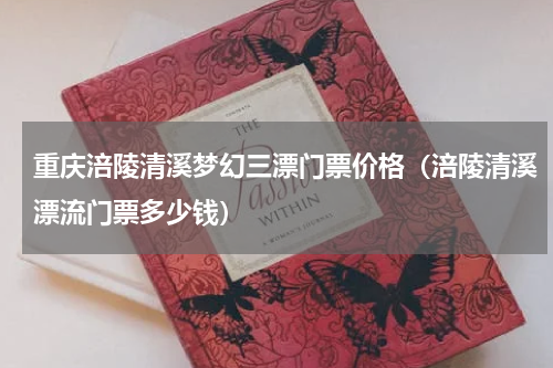 重庆涪陵清溪梦幻三漂门票价格（涪陵清溪漂流门票多少钱）