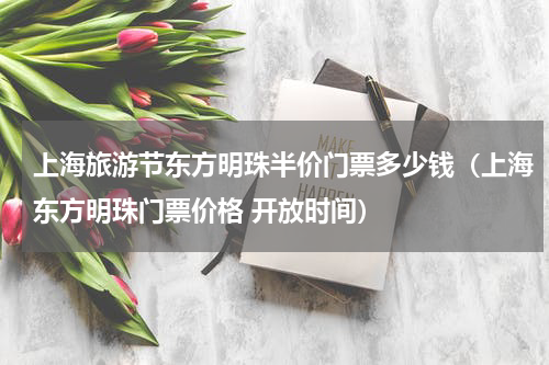 上海旅游节东方明珠半价门票多少钱（上海东方明珠门票价格 开放时间）