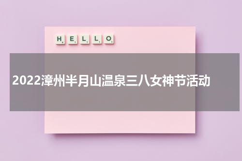 2022漳州半月山温泉三八女神节活动